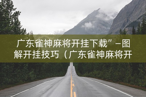 广东雀神麻将开挂下载”—图解开挂技巧（广东雀神麻将开挂器是真是假）