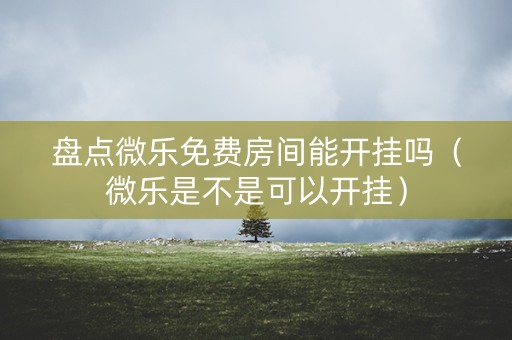 盘点微乐免费房间能开挂吗（微乐是不是可以开挂）