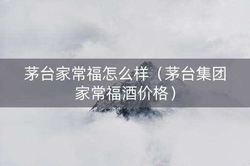 茅台家常福怎么样（茅台集团家常福酒价格）
