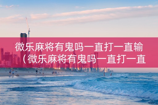 微乐麻将有鬼吗一直打一直输（微乐麻将有鬼吗一直打一直输怎么回事）
