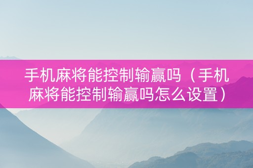 手机麻将能控制输赢吗（手机麻将能控制输赢吗怎么设置）