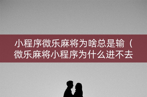 小程序微乐麻将为啥总是输（微乐麻将小程序为什么进不去房间）