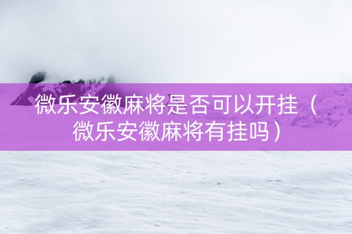 微乐安徽麻将是否可以开挂（微乐安徽麻将有挂吗）