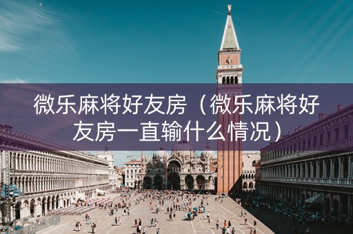 微乐麻将好友房（微乐麻将好友房一直输什么情况）