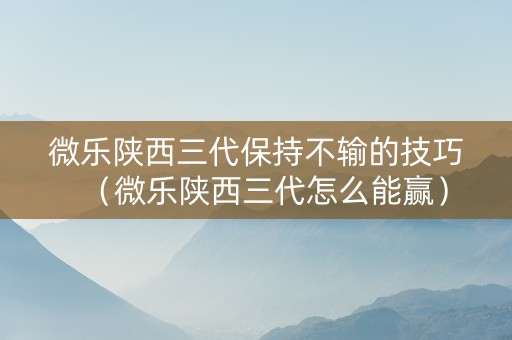 微乐陕西三代保持不输的技巧（微乐陕西三代怎么能赢）