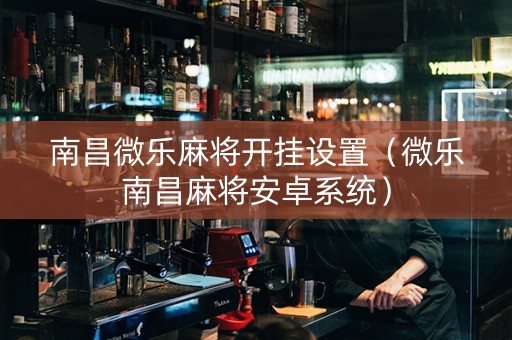 南昌微乐麻将开挂设置（微乐南昌麻将安卓系统）