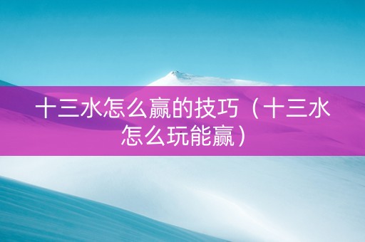 十三水怎么赢的技巧（十三水怎么玩能赢）