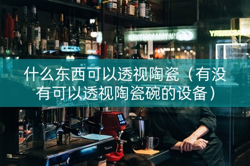 什么东西可以透视陶瓷（有没有可以透视陶瓷碗的设备）