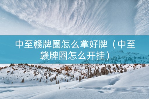 中至赣牌圈怎么拿好牌（中至赣牌圈怎么开挂）