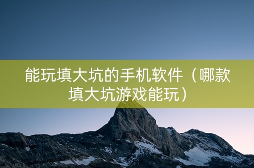 能玩填大坑的手机软件（哪款填大坑游戏能玩）
