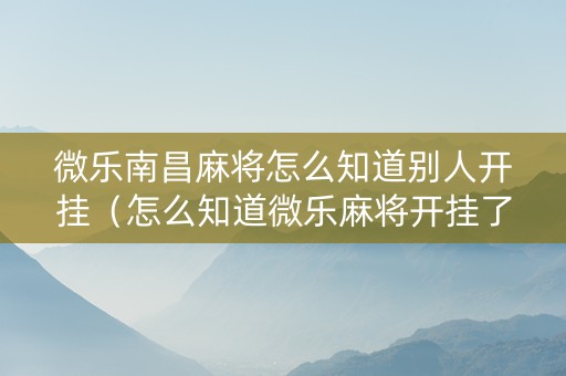 微乐南昌麻将怎么知道别人开挂（怎么知道微乐麻将开挂了吗）
