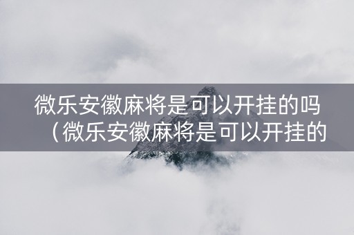 微乐安徽麻将是可以开挂的吗（微乐安徽麻将是可以开挂的吗）