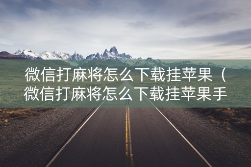 微信打麻将怎么下载挂苹果（微信打麻将怎么下载挂苹果手机）