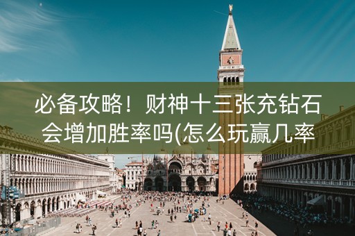 必备攻略！财神十三张充钻石会增加胜率吗(怎么玩赢几率大)