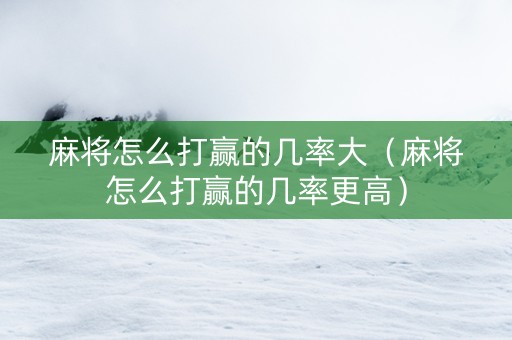 麻将怎么打赢的几率大（麻将怎么打赢的几率更高）