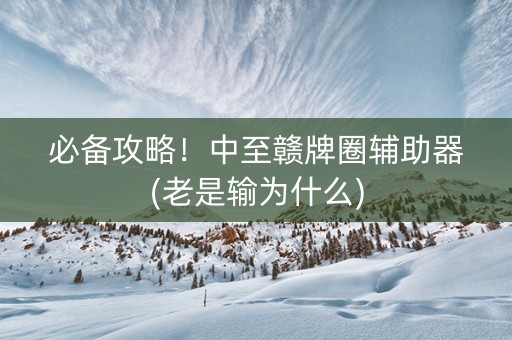 必备攻略！中至赣牌圈辅助器(老是输为什么)