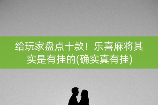 给玩家盘点十款！乐喜麻将其实是有挂的(确实真有挂)