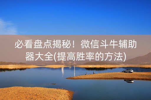 必看盘点揭秘！微信斗牛辅助器大全(提高胜率的方法)