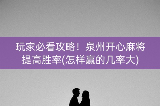 玩家必看攻略！泉州开心麻将提高胜率(怎样赢的几率大)