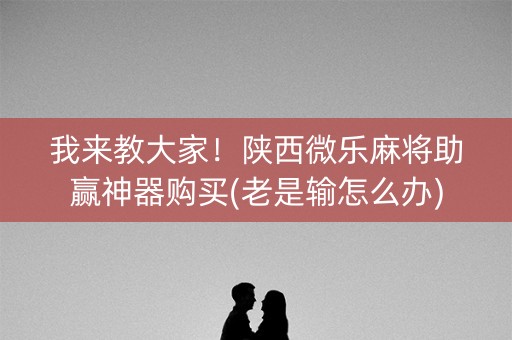 我来教大家！陕西微乐麻将助赢神器购买(老是输怎么办)