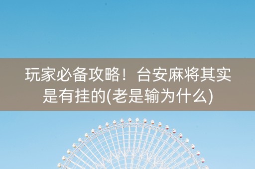 玩家必备攻略！台安麻将其实是有挂的(老是输为什么)