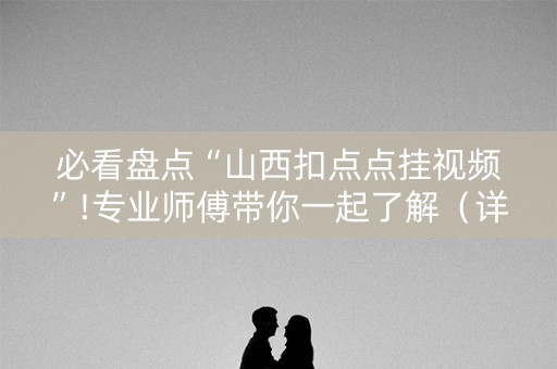 必看盘点“山西扣点点挂视频”!专业师傅带你一起了解（详细教程）-知乎