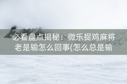 必看盘点揭秘！微乐捉鸡麻将老是输怎么回事(怎么总是输)