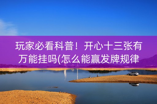 玩家必看科普！开心十三张有万能挂吗(怎么能赢发牌规律)