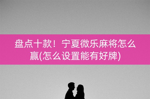 盘点十款！宁夏微乐麻将怎么赢(怎么设置能有好牌)