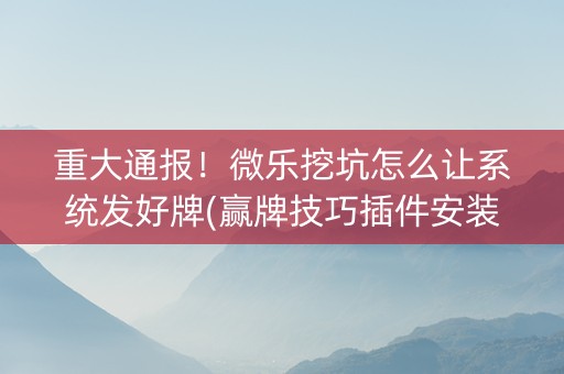 重大通报！微乐挖坑怎么让系统发好牌(赢牌技巧插件安装)