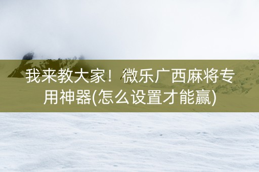 我来教大家！微乐广西麻将专用神器(怎么设置才能赢)