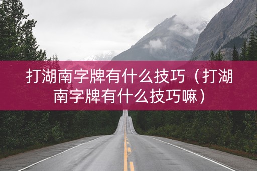 打湖南字牌有什么技巧（打湖南字牌有什么技巧嘛）