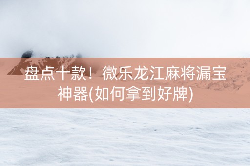 盘点十款！微乐龙江麻将漏宝神器(如何拿到好牌)
