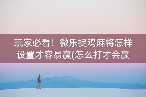 玩家必看！微乐捉鸡麻将怎样设置才容易赢(怎么打才会赢)