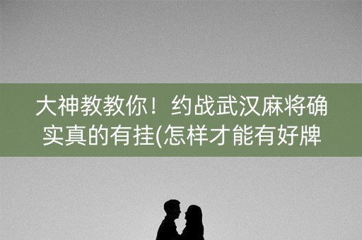 大神教教你！约战武汉麻将确实真的有挂(怎样才能有好牌)