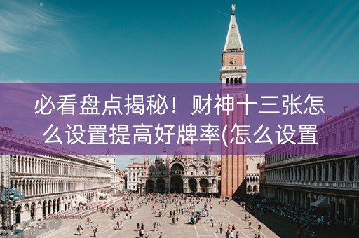 必看盘点揭秘！财神十三张怎么设置提高好牌率(怎么设置胡牌)