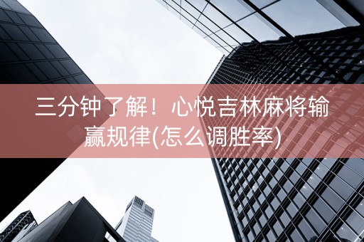 三分钟了解！心悦吉林麻将输赢规律(怎么调胜率)