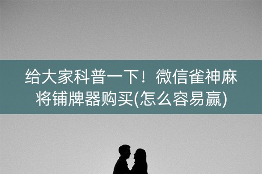 给大家科普一下！微信雀神麻将铺牌器购买(怎么容易赢)