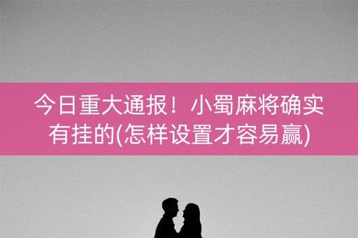 今日重大通报！小蜀麻将确实有挂的(怎样设置才容易赢)