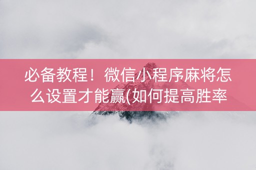 必备教程！微信小程序麻将怎么设置才能赢(如何提高胜率)
