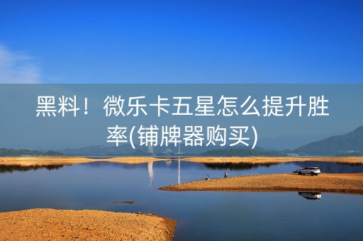 黑料！微乐卡五星怎么提升胜率(铺牌器购买)