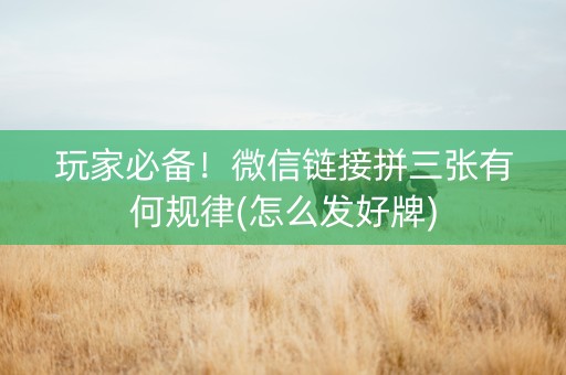 玩家必备！微信链接拼三张有何规律(怎么发好牌)
