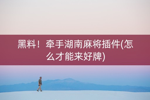 黑料！牵手湖南麻将插件(怎么才能来好牌)