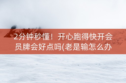 2分钟秒懂！开心跑得快开会员牌会好点吗(老是输怎么办)