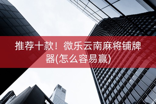 推荐十款！微乐云南麻将铺牌器(怎么容易赢)