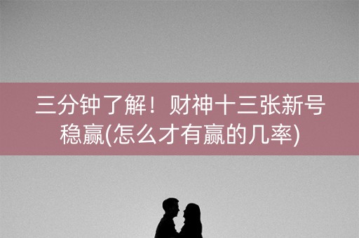 三分钟了解！财神十三张新号稳赢(怎么才有赢的几率)