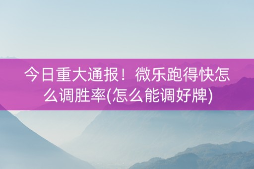 今日重大通报！微乐跑得快怎么调胜率(怎么能调好牌)