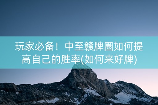 玩家必备！中至赣牌圈如何提高自己的胜率(如何来好牌)