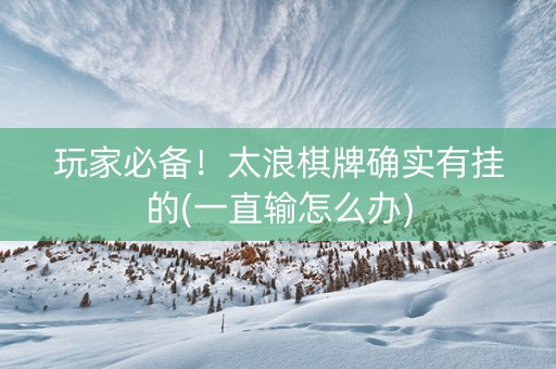 玩家必备！太浪棋牌确实有挂的(一直输怎么办)