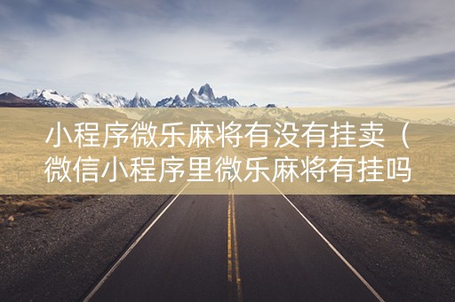 小程序微乐麻将有没有挂卖（微信小程序里微乐麻将有挂吗）